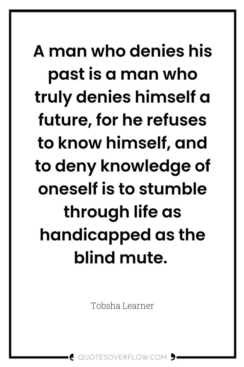 A man who denies his past is a man who...