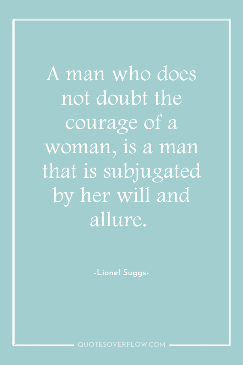 A man who does not doubt the courage of a...