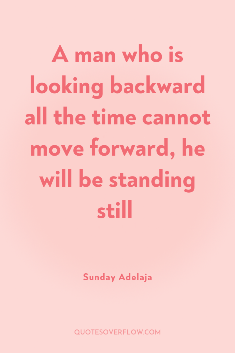A man who is looking backward all the time cannot...