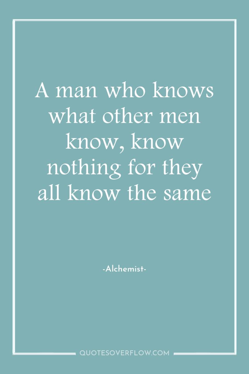 A man who knows what other men know, know nothing...