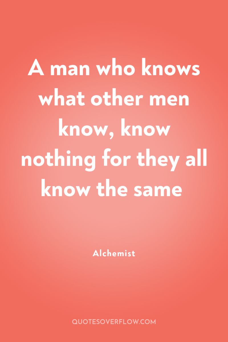 A man who knows what other men know, know nothing...
