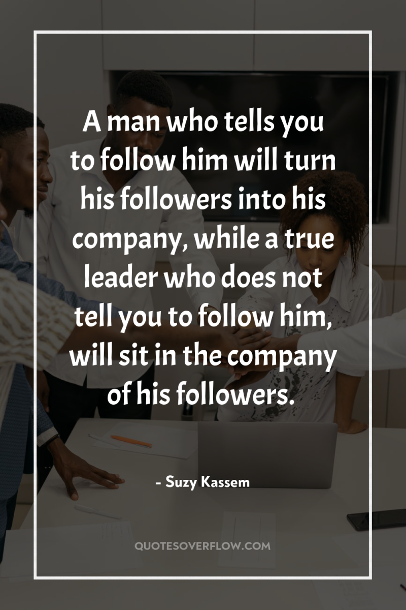 A man who tells you to follow him will turn...