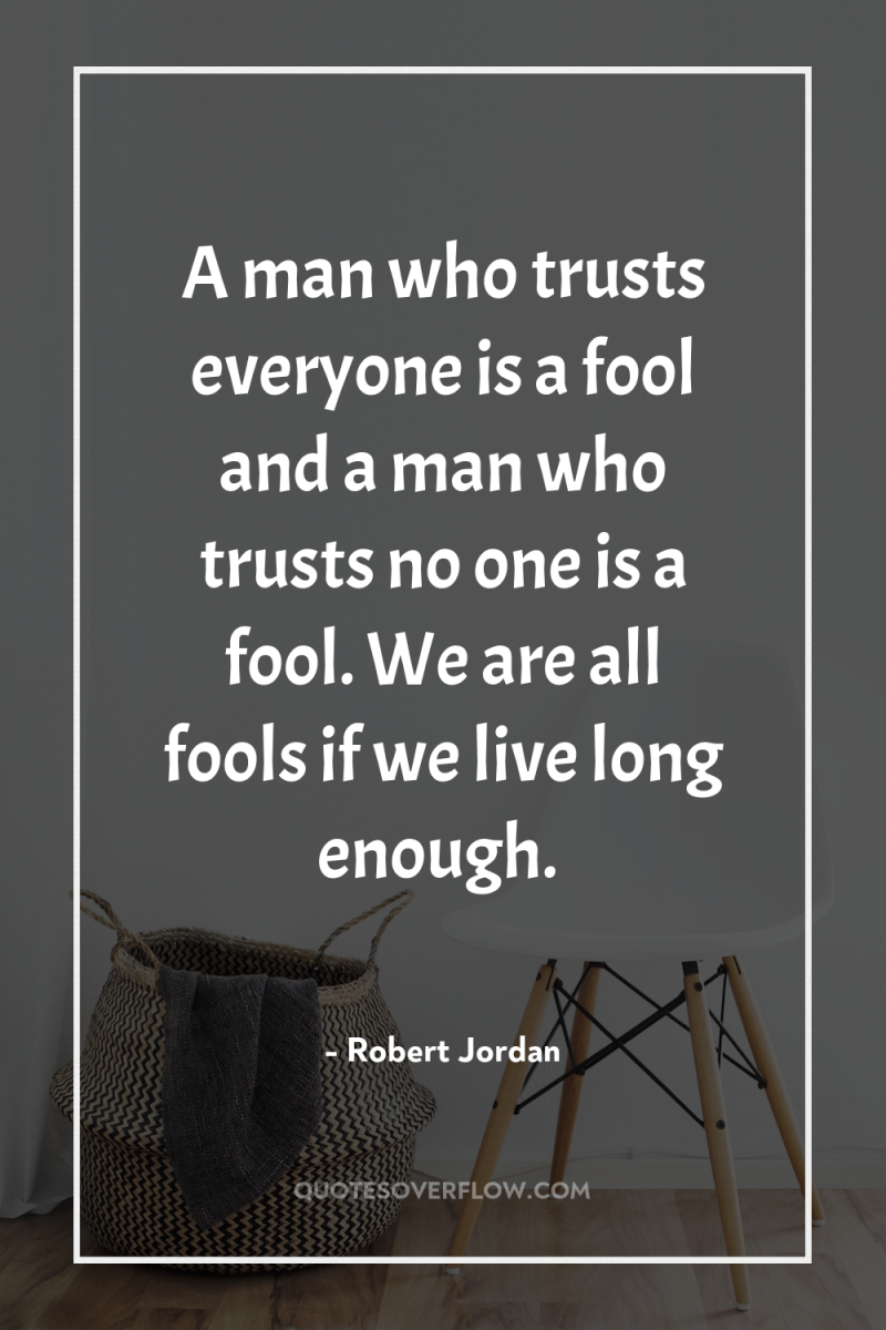 A man who trusts everyone is a fool and a...