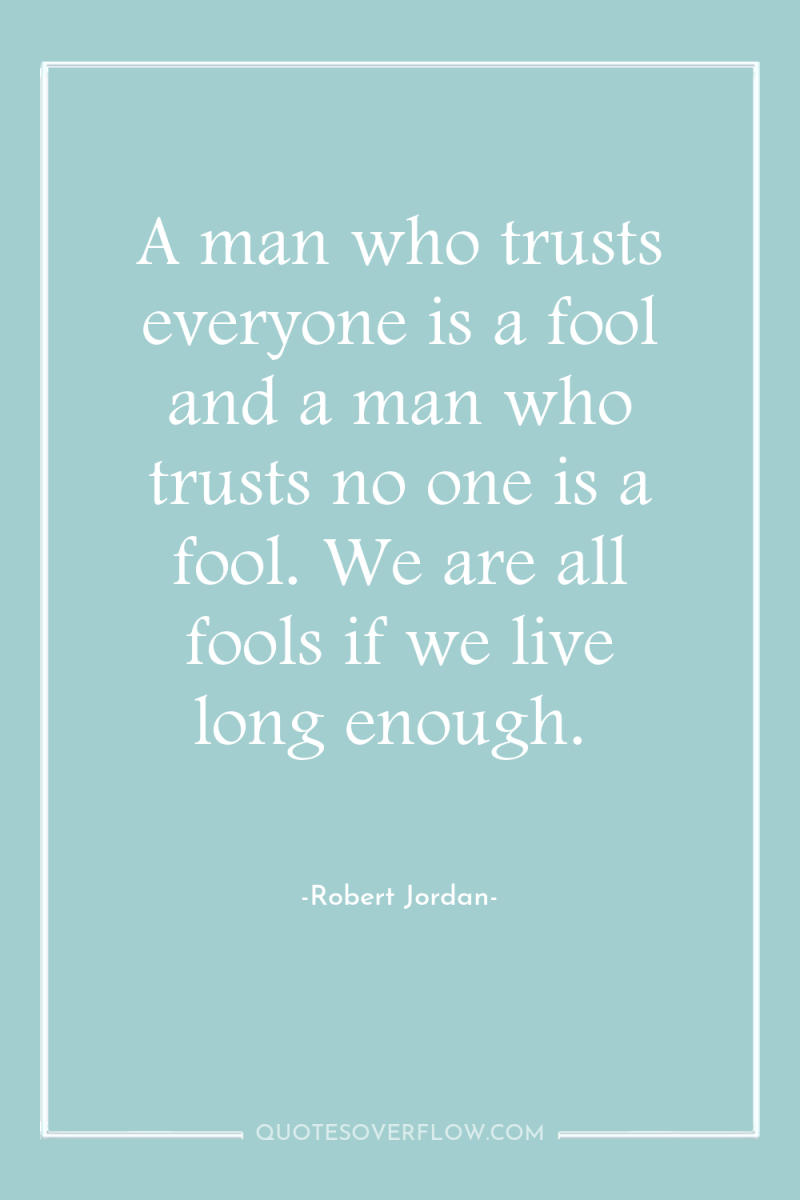 A man who trusts everyone is a fool and a...