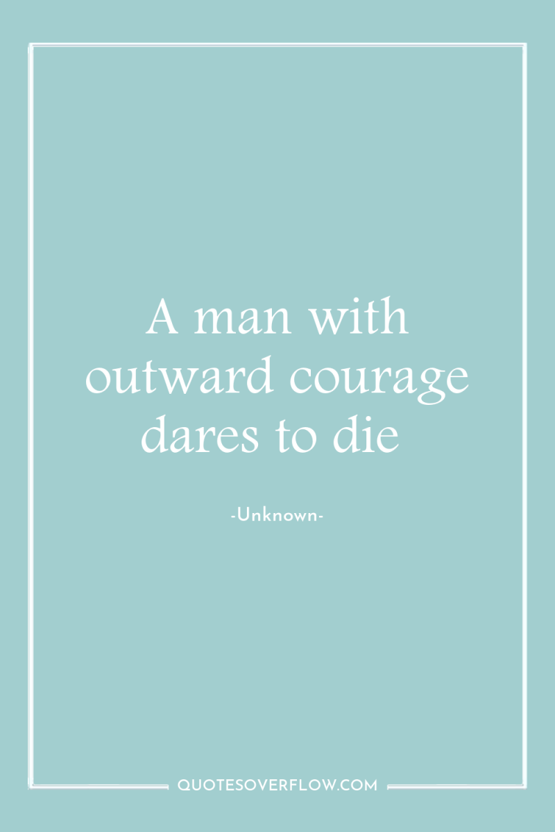 A man with outward courage dares to die 