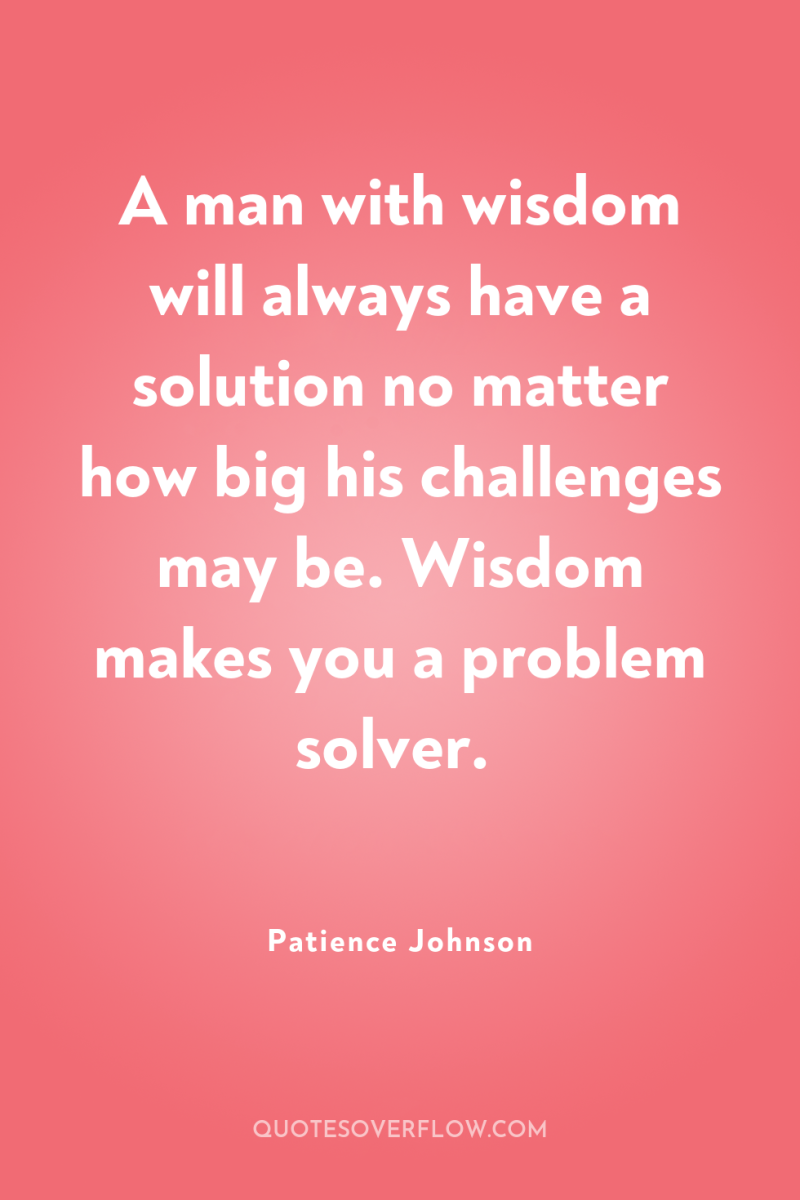 A man with wisdom will always have a solution no...