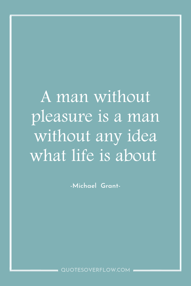 A man without pleasure is a man without any idea...