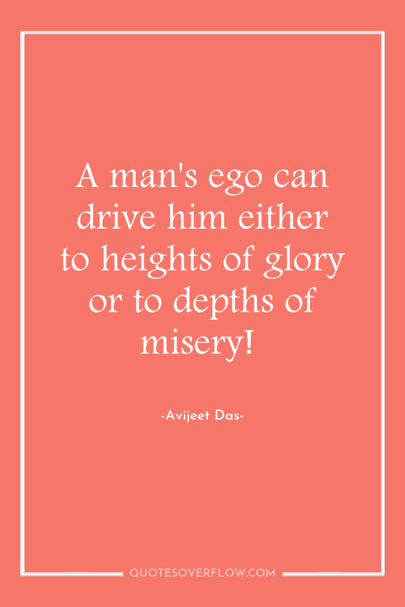 A man's ego can drive him either to heights of...