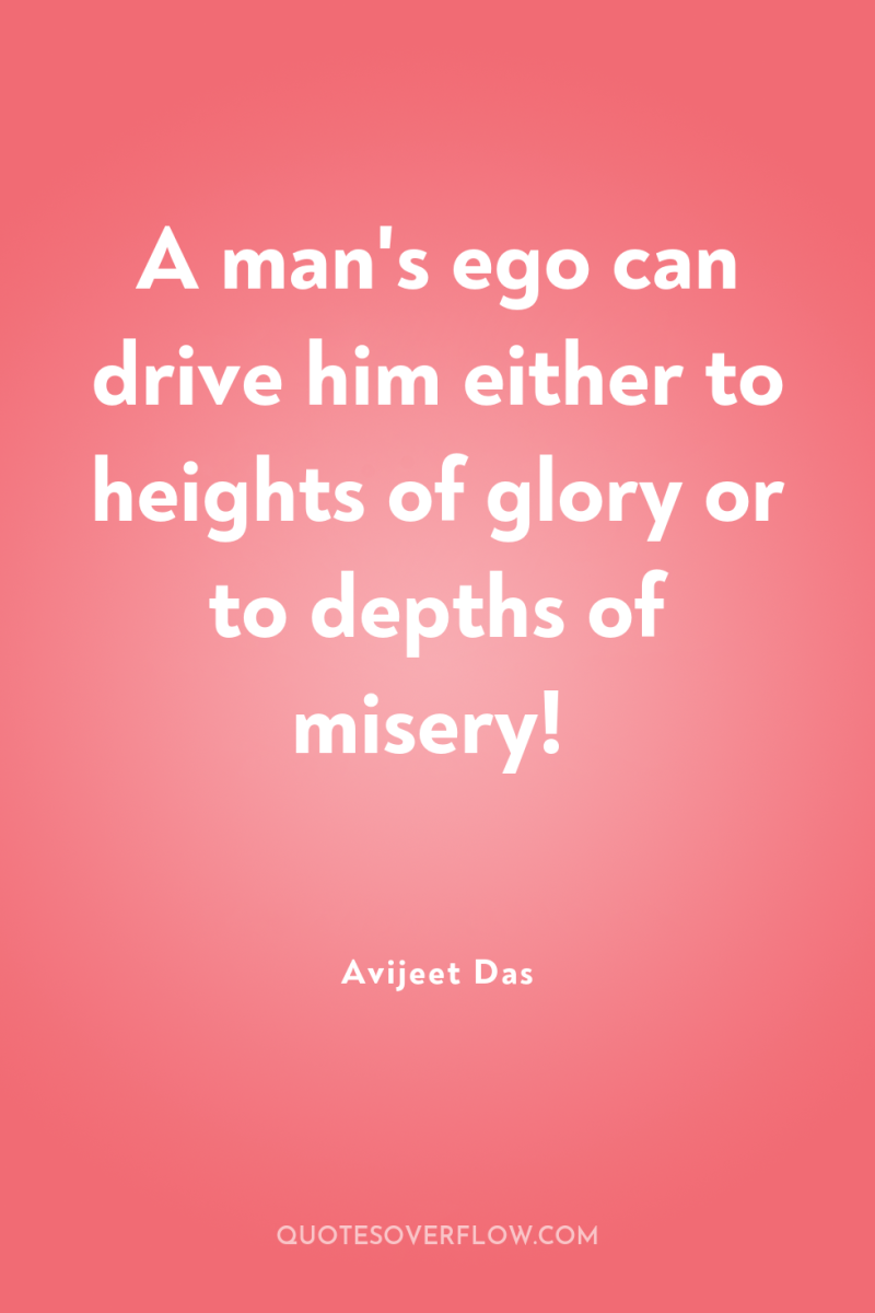 A man's ego can drive him either to heights of...