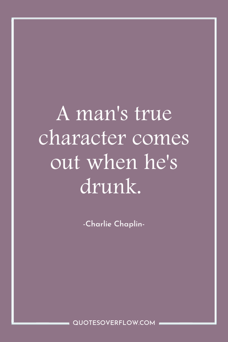 A man's true character comes out when he's drunk. 