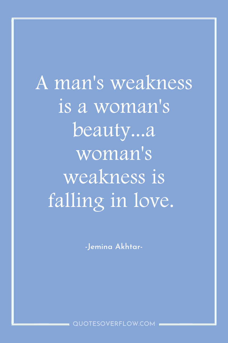 A man's weakness is a woman's beauty...a woman's weakness is...
