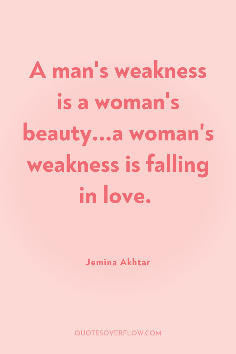 A man's weakness is a woman's beauty...a woman's weakness is...