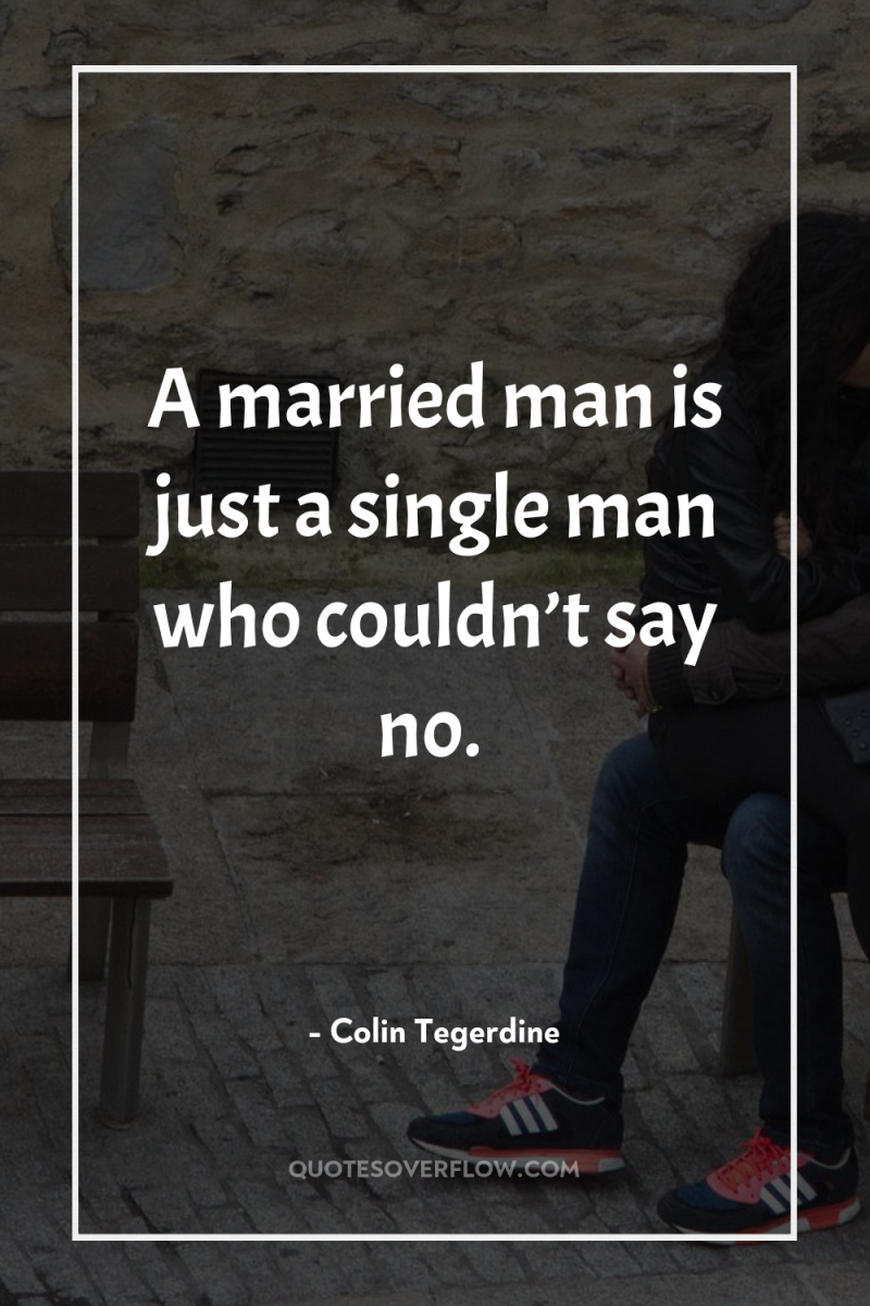 A married man is just a single man who couldn’t...