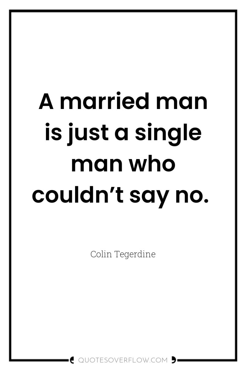 A married man is just a single man who couldn’t...