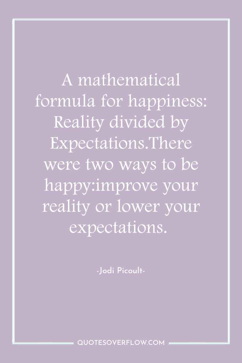 A mathematical formula for happiness: Reality divided by Expectations.There were...