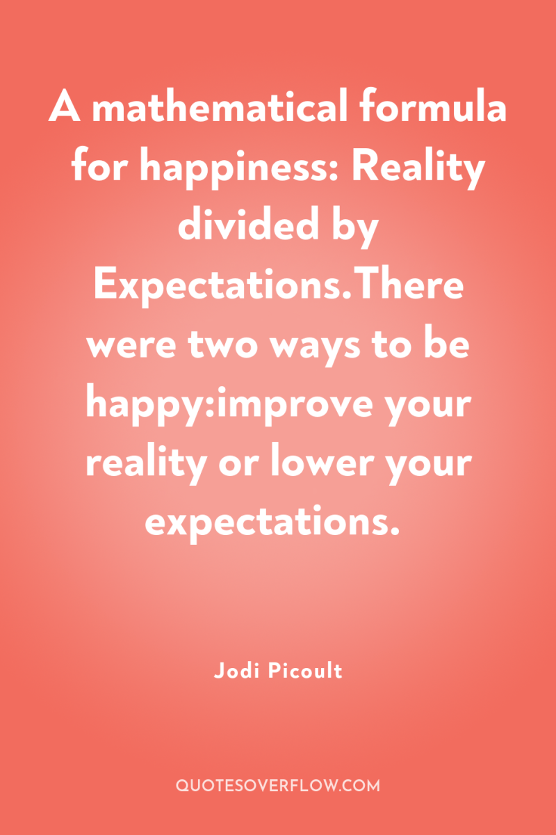 A mathematical formula for happiness: Reality divided by Expectations.There were...