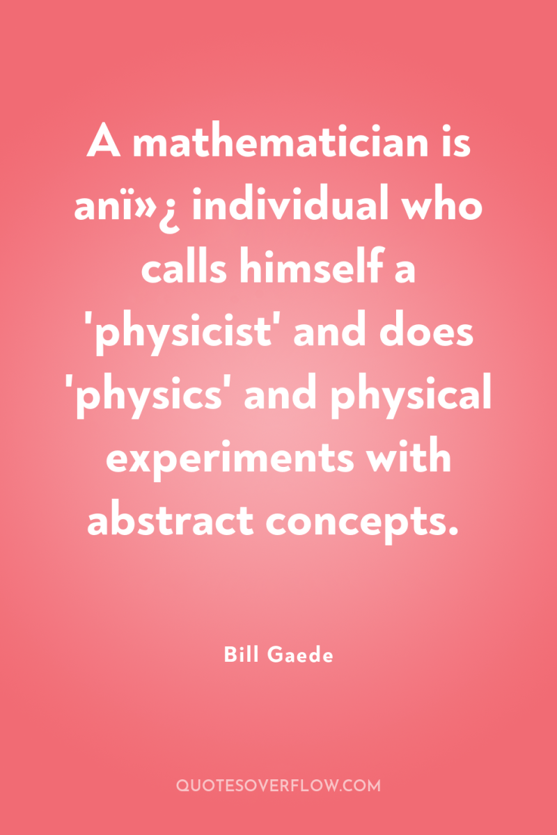 A mathematician is anï»¿ individual who calls himself a 'physicist'...