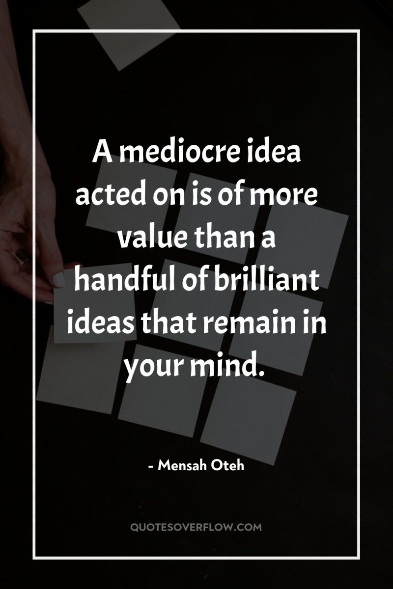 A mediocre idea acted on is of more value than...