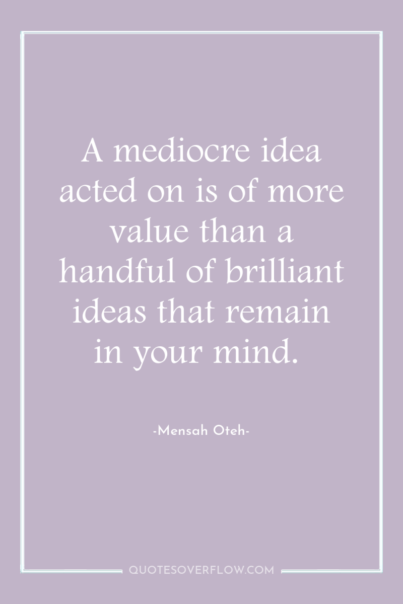 A mediocre idea acted on is of more value than...