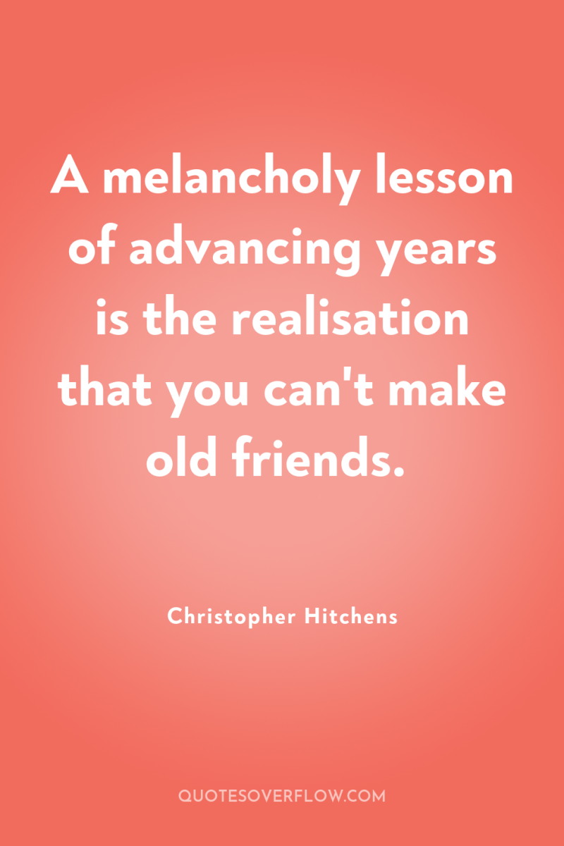 A melancholy lesson of advancing years is the realisation that...