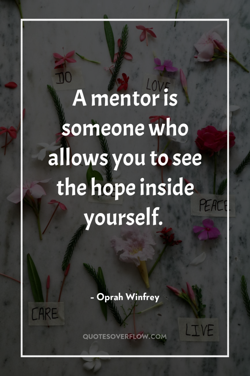A mentor is someone who allows you to see the...