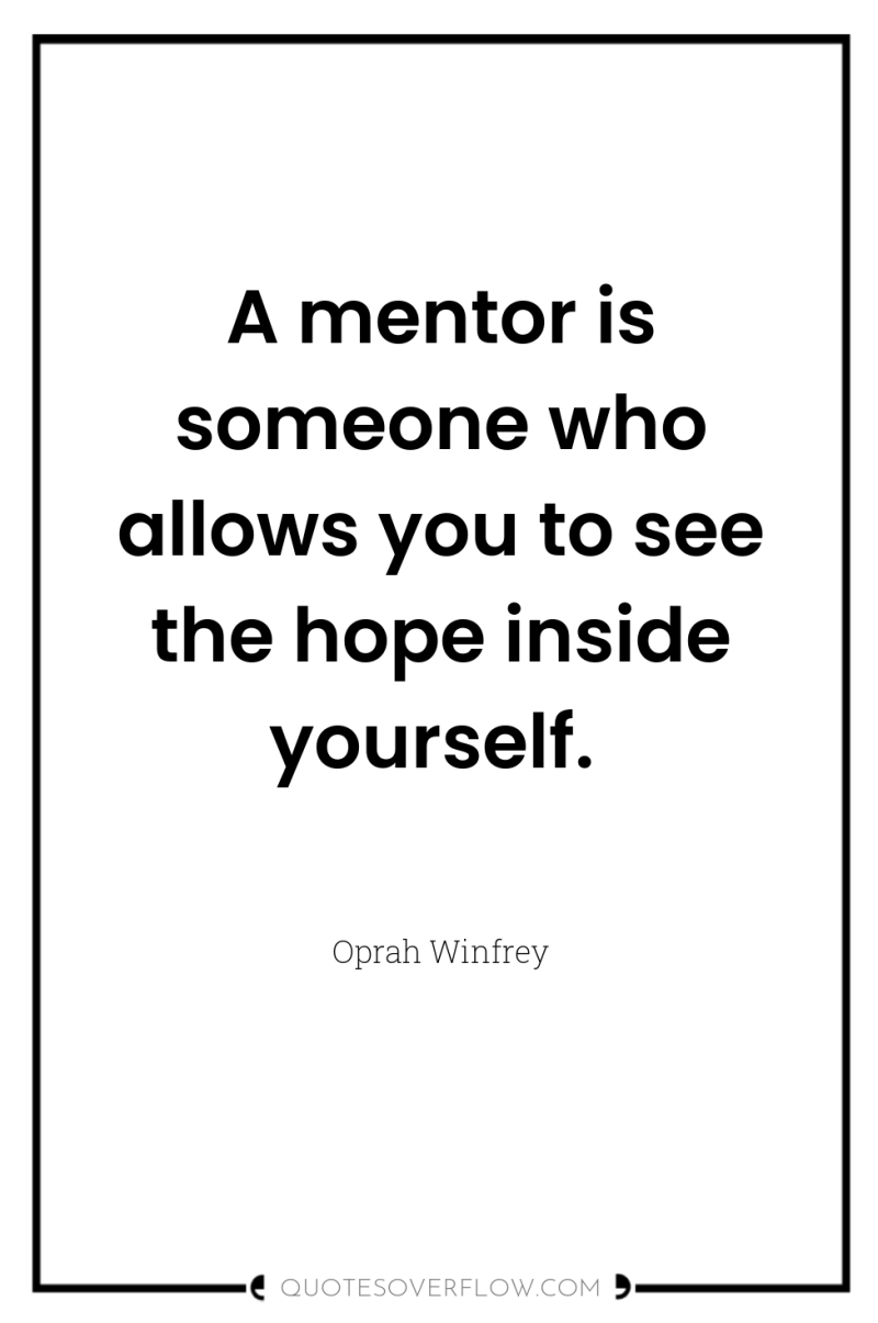 A mentor is someone who allows you to see the...