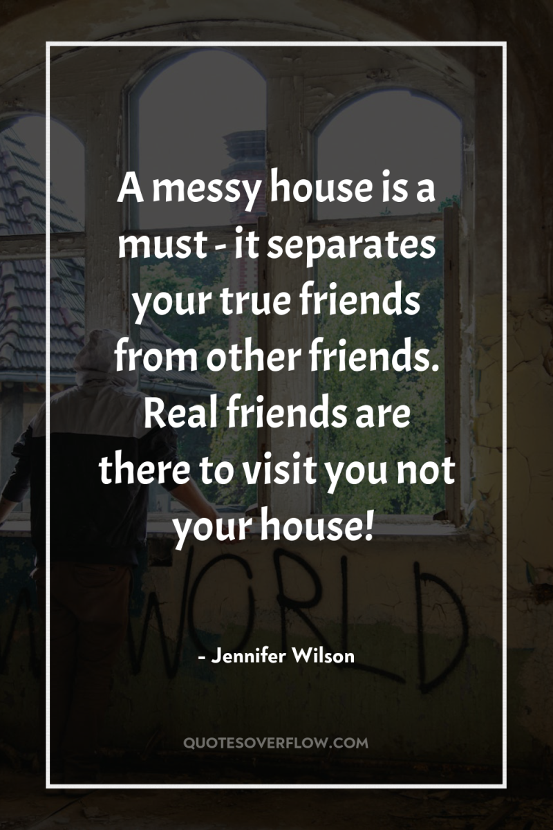 A messy house is a must - it separates your...