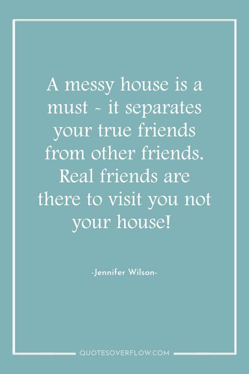 A messy house is a must - it separates your...