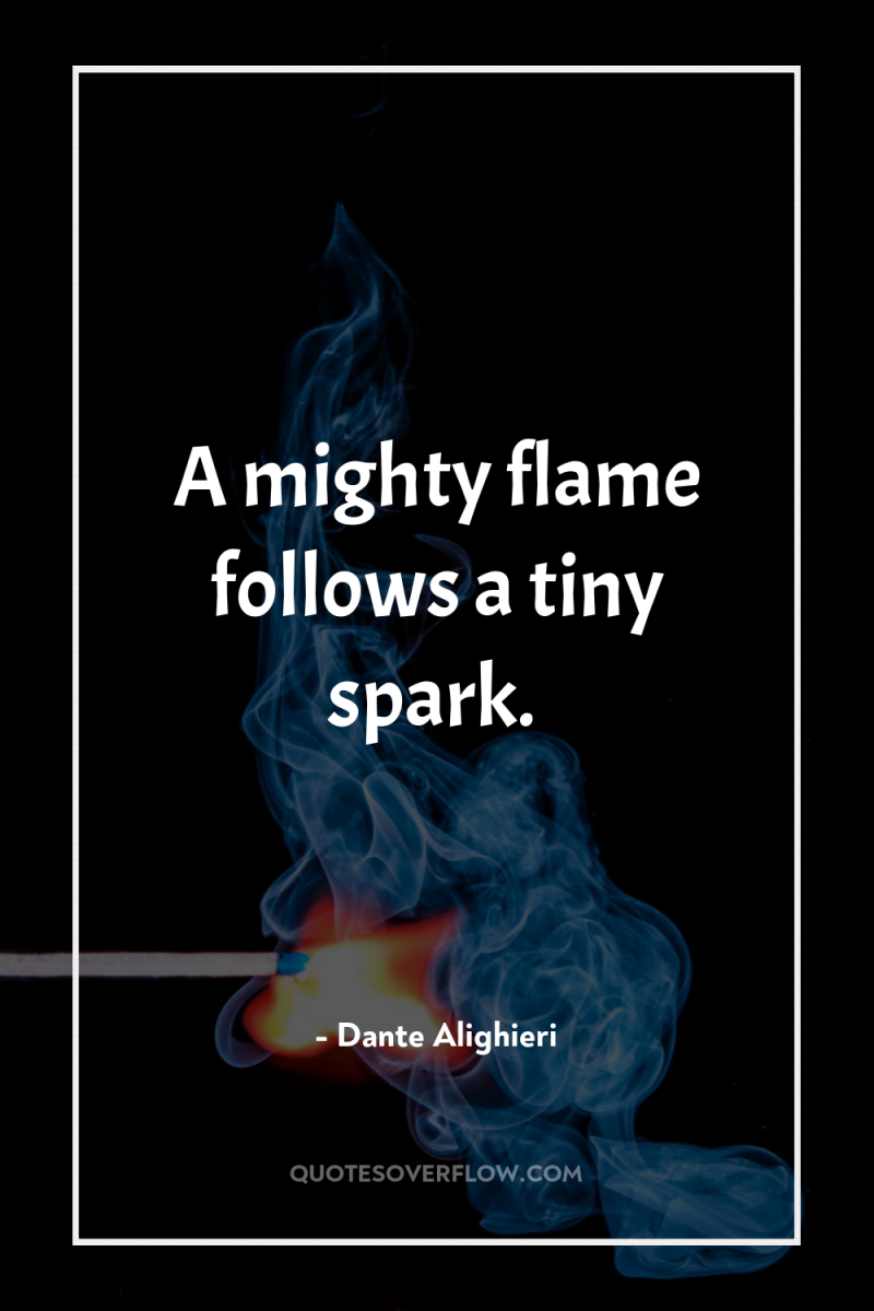 A mighty flame follows a tiny spark. 
