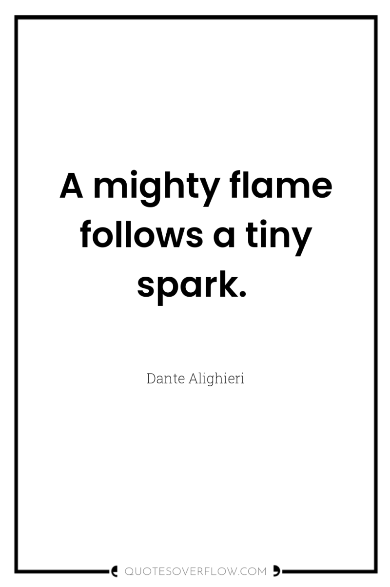 A mighty flame follows a tiny spark. 
