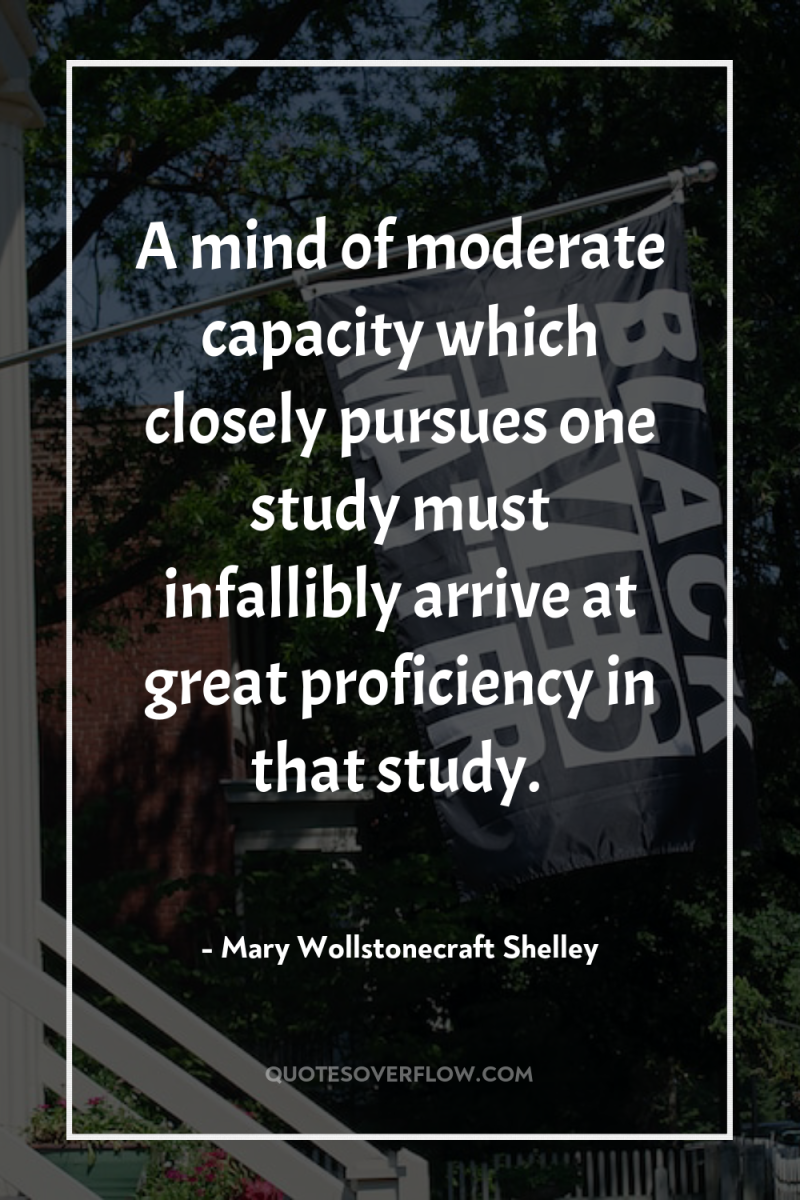 A mind of moderate capacity which closely pursues one study...