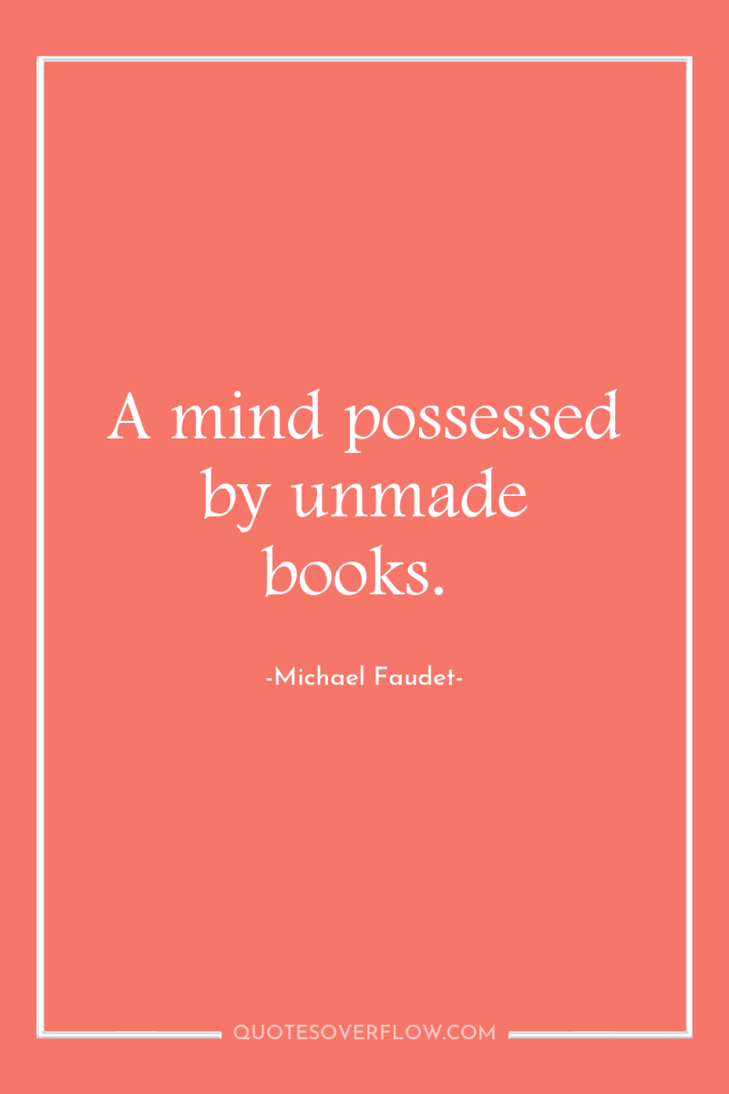 A mind possessed by unmade books. 