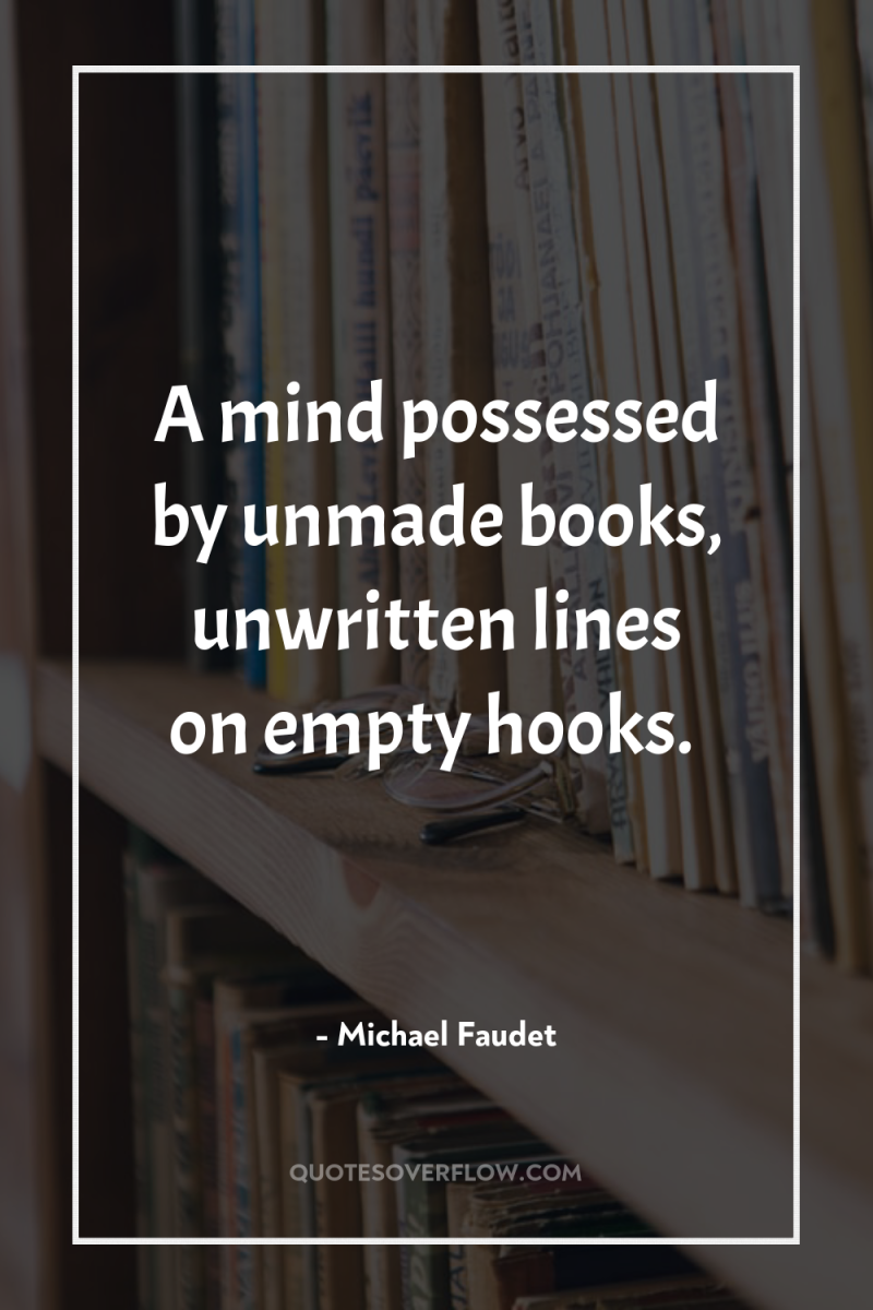 A mind possessed by unmade books, unwritten lines on empty...