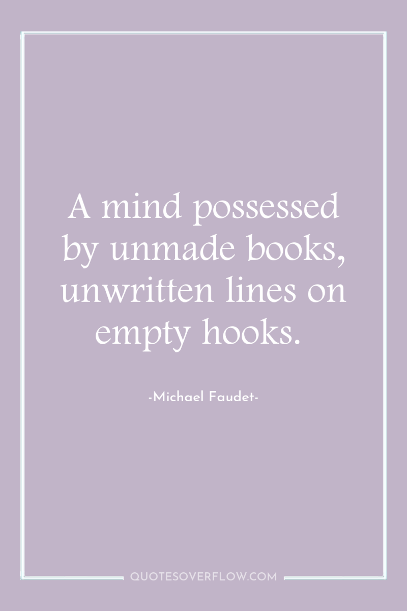 A mind possessed by unmade books, unwritten lines on empty...