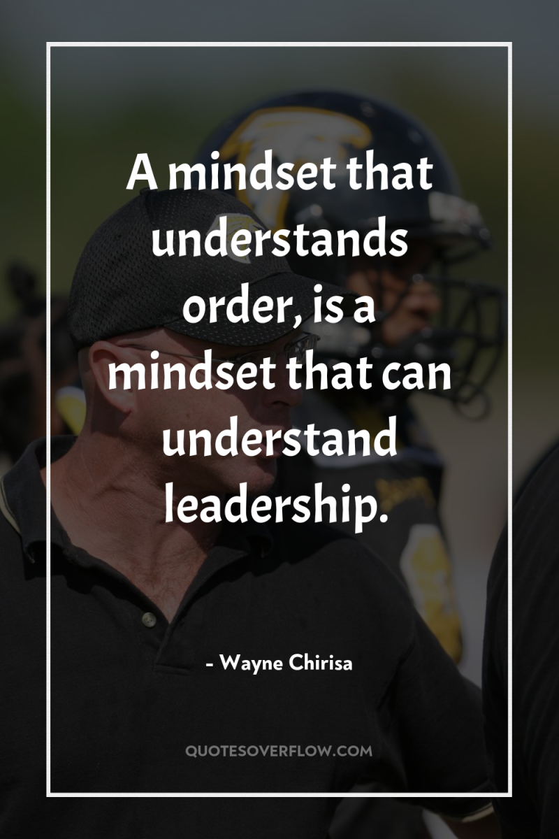 A mindset that understands order, is a mindset that can...