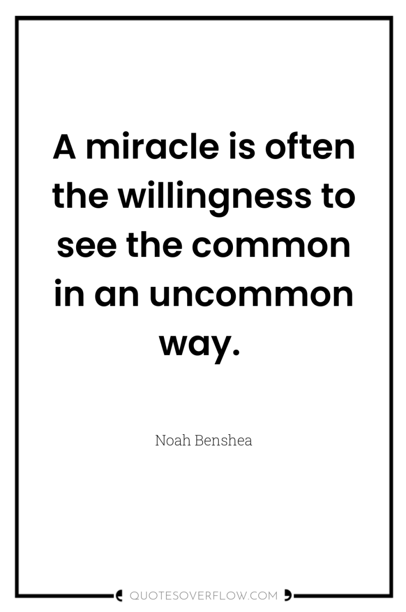 A miracle is often the willingness to see the common...