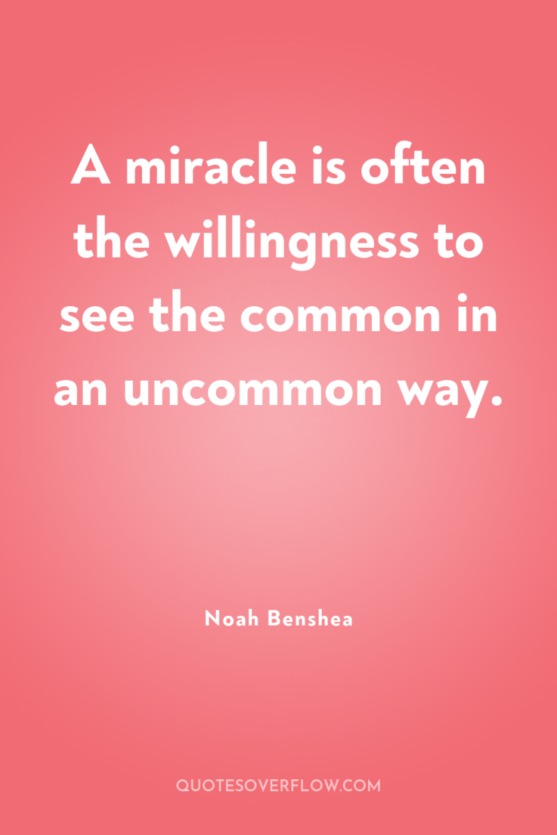 A miracle is often the willingness to see the common...