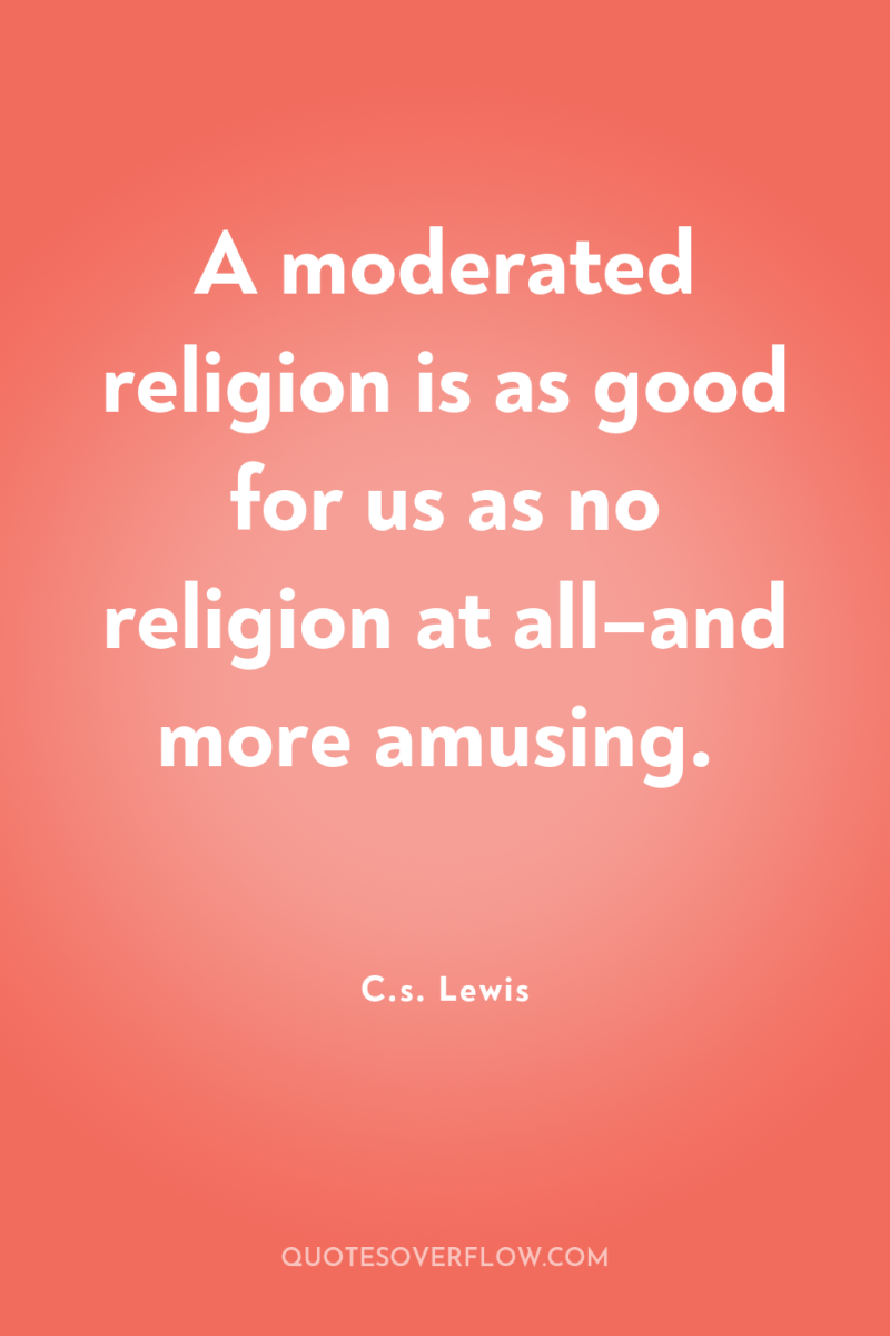 A moderated religion is as good for us as no...