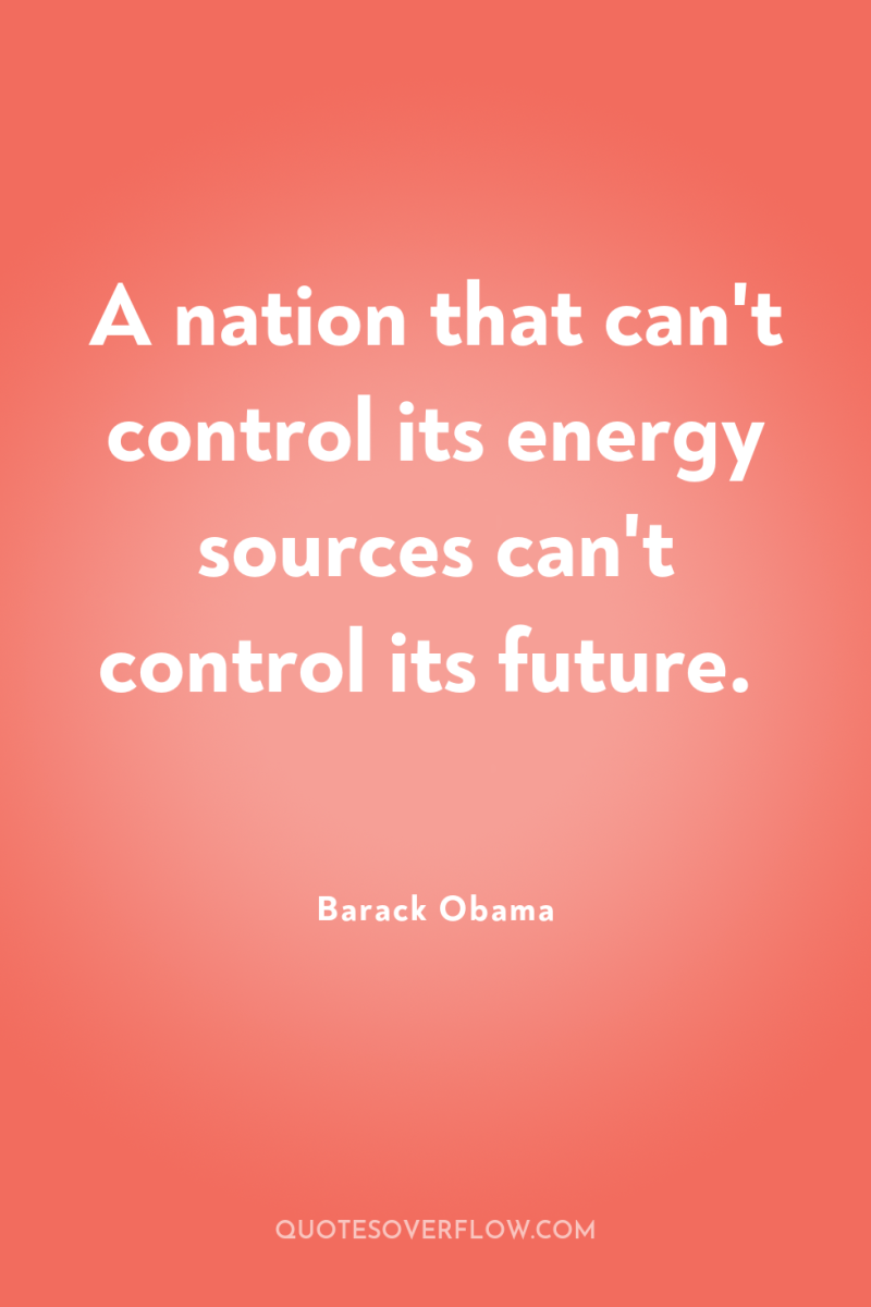 A nation that can't control its energy sources can't control...
