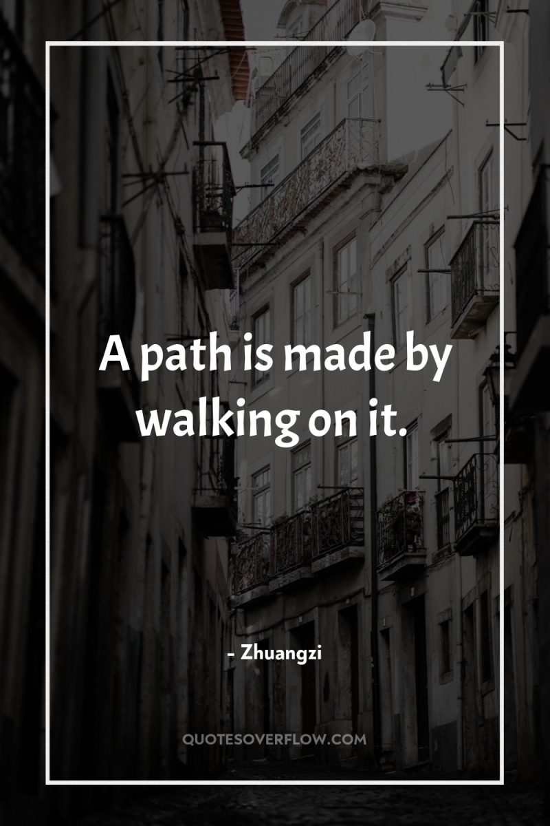 A path is made by walking on it. 