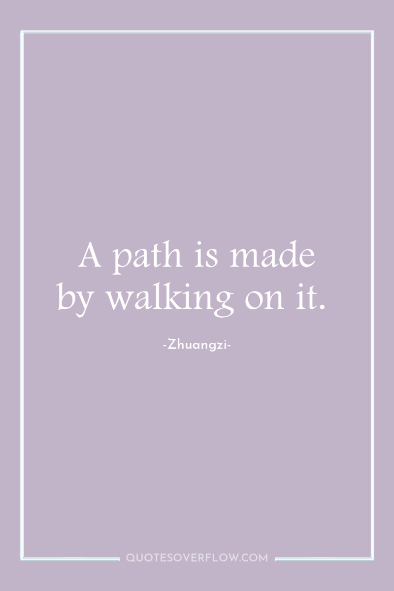 A path is made by walking on it. 
