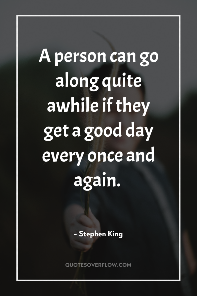 A person can go along quite awhile if they get...