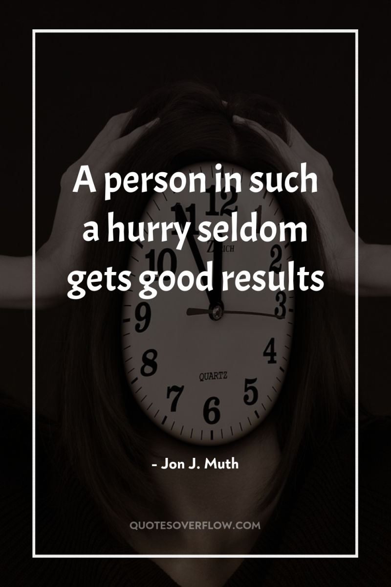 A person in such a hurry seldom gets good results 