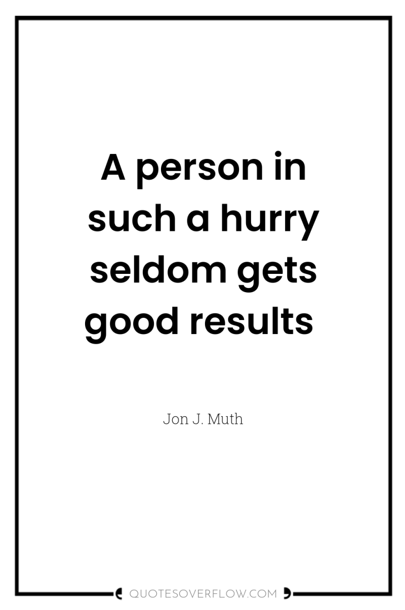 A person in such a hurry seldom gets good results 