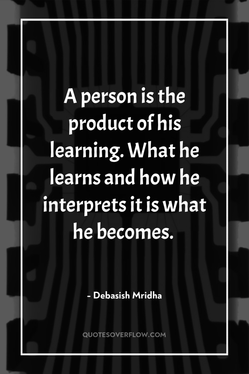 A person is the product of his learning. What he...