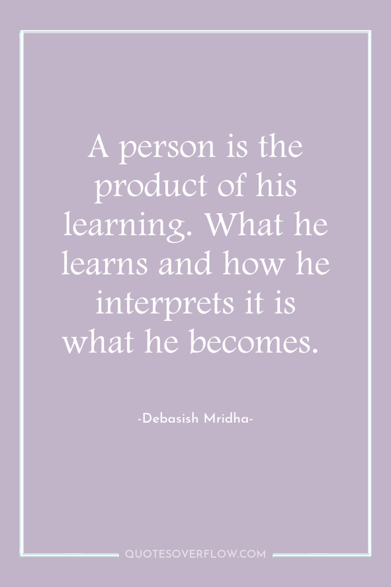 A person is the product of his learning. What he...