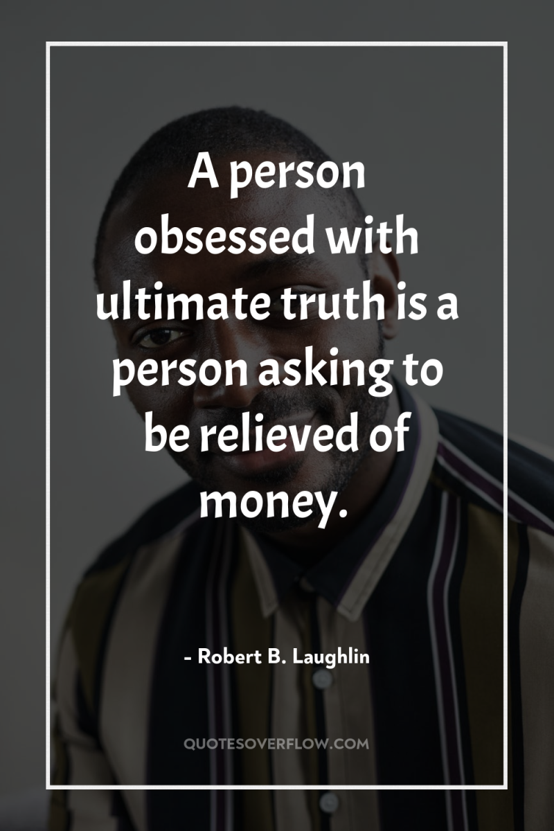 A person obsessed with ultimate truth is a person asking...