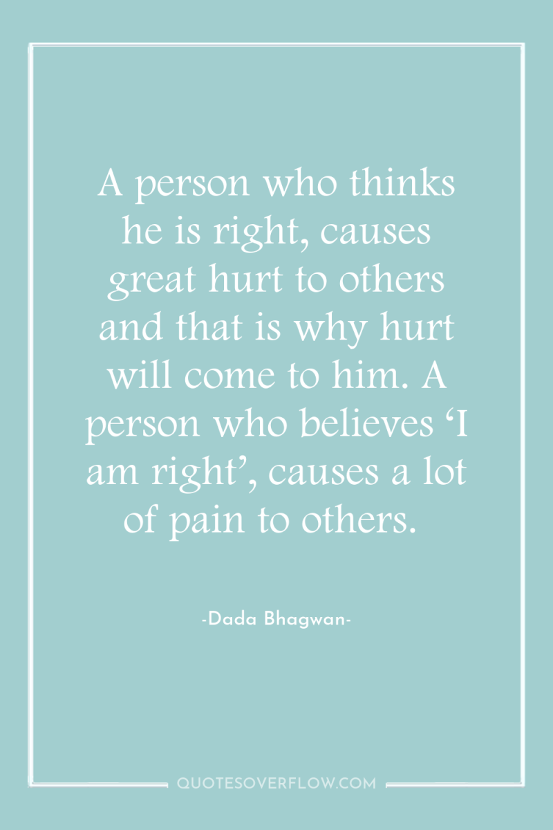 A person who thinks he is right, causes great hurt...