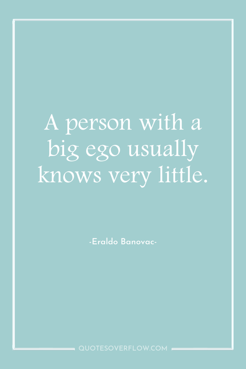 A person with a big ego usually knows very little. 
