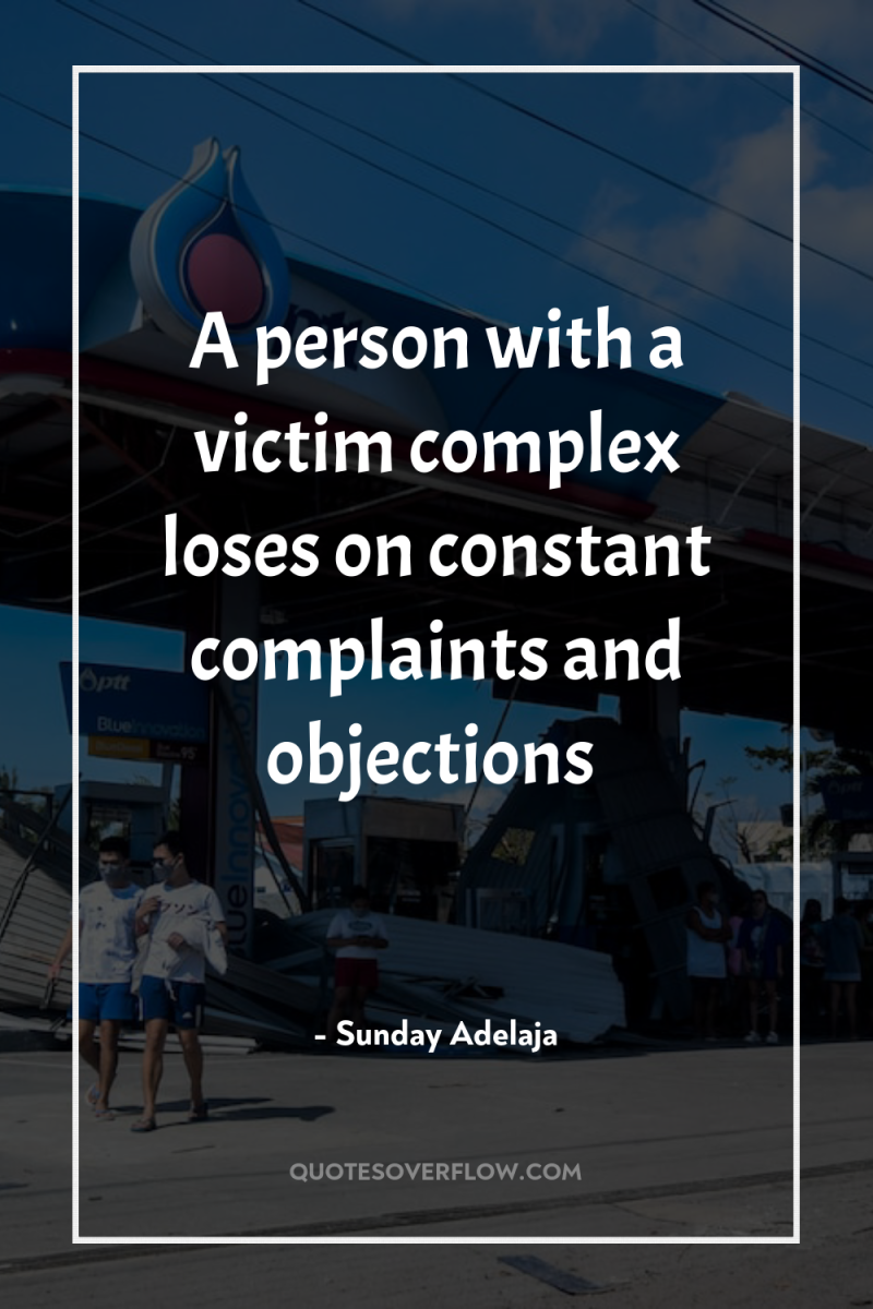 A person with a victim complex loses on constant complaints...